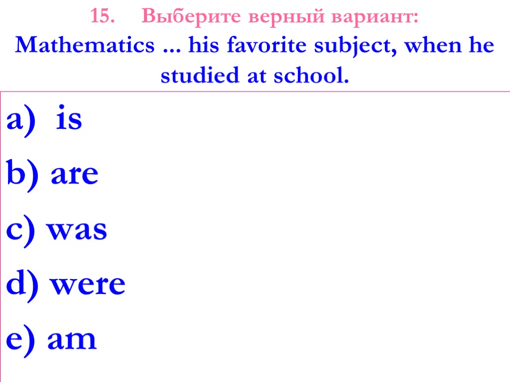 15. Выберите верный вариант: Mathematics ... his favorite subject, when he studied at school.
